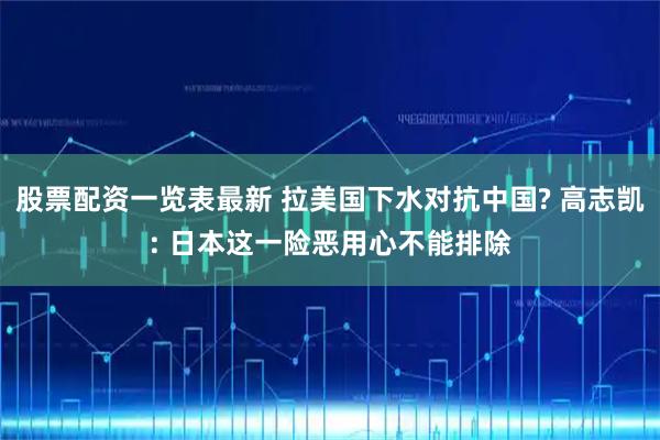 股票配资一览表最新 拉美国下水对抗中国? 高志凯: 日本这一险恶用心不能排除