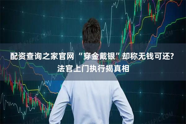 配资查询之家官网 “穿金戴银”却称无钱可还? 法官上门执行揭真相