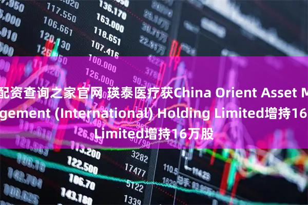 配资查询之家官网 瑛泰医疗获China Orient Asset Management (International) Holding Limited增持16万股