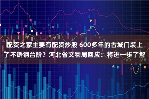 配资之家主要有配资炒股 600多年的古城门装上了不锈钢台阶？河北省文物局回应：将进一步了解