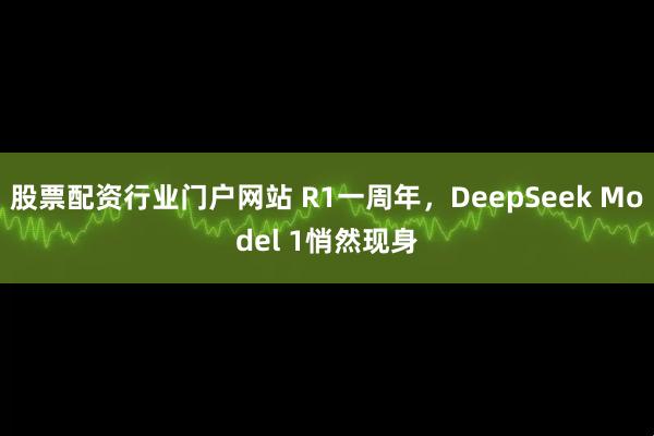 股票配资行业门户网站 R1一周年，DeepSeek Model 1悄然现身