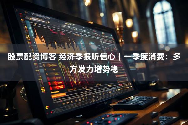 股票配资博客 经济季报听信心｜一季度消费：多方发力增势稳
