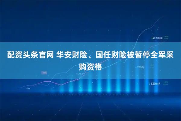 配资头条官网 华安财险、国任财险被暂停全军采购资格