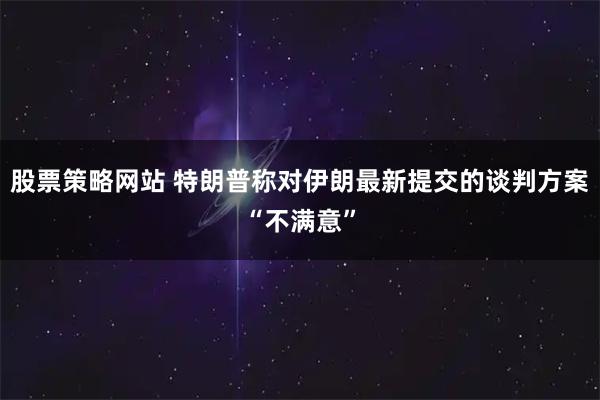 股票策略网站 特朗普称对伊朗最新提交的谈判方案“不满意”