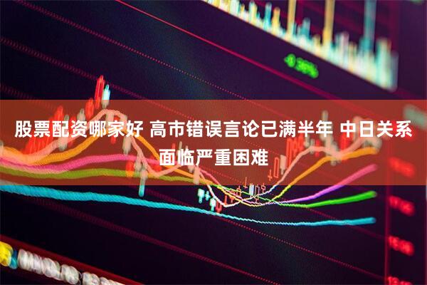 股票配资哪家好 高市错误言论已满半年 中日关系面临严重困难