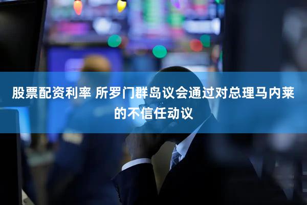 股票配资利率 所罗门群岛议会通过对总理马内莱的不信任动议