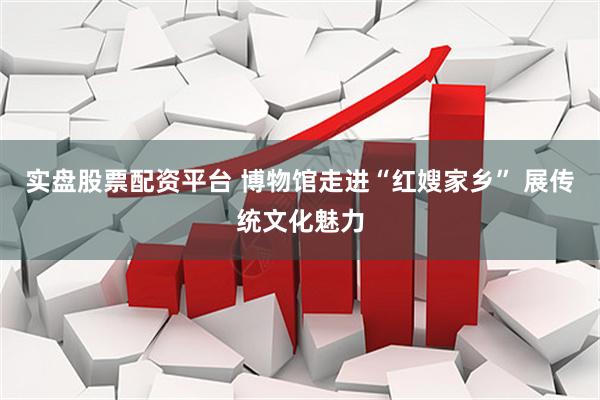 实盘股票配资平台 博物馆走进“红嫂家乡” 展传统文化魅力