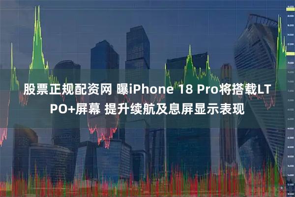 股票正规配资网 曝iPhone 18 Pro将搭载LTPO+屏幕 提升续航及息屏显示表现
